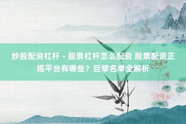 炒股配资杠杆 - 股票杠杆怎么配资 股票配资正规平台有哪些？巨擘名单全解析