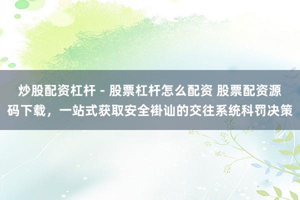 炒股配资杠杆 - 股票杠杆怎么配资 股票配资源码下载，一站式获取安全褂讪的交往系统科罚决策