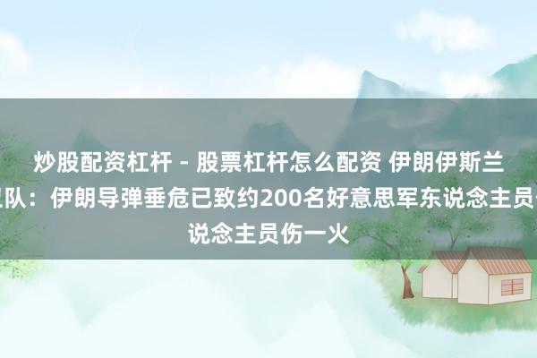 炒股配资杠杆 - 股票杠杆怎么配资 伊朗伊斯兰改动卫队：伊朗导弹垂危已致约200名好意思军东说念主员伤一火