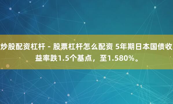 炒股配资杠杆 - 股票杠杆怎么配资 5年期日本国债收益率跌1.5个基点，至1.580%。