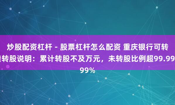 炒股配资杠杆 - 股票杠杆怎么配资 重庆银行可转债转股说明：累计转股不及万元，未转股比例超99.99%