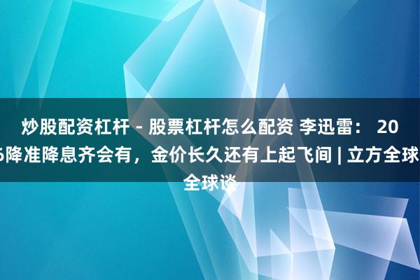 炒股配资杠杆 - 股票杠杆怎么配资 李迅雷： 2026降准降息齐会有，金价长久还有上起飞间 | 立方全球谈