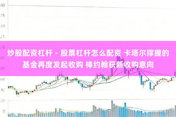炒股配资杠杆 - 股票杠杆怎么配资 卡塔尔撑握的基金再度发起收购 棒约翰获新收购意向