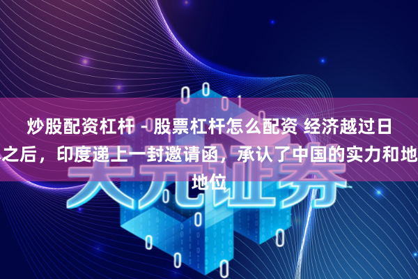 炒股配资杠杆 - 股票杠杆怎么配资 经济越过日本之后，印度递上一封邀请函，承认了中国的实力和地位