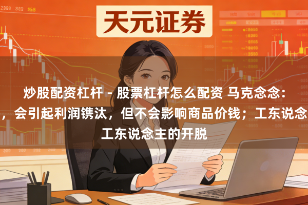 炒股配资杠杆 - 股票杠杆怎么配资 马克念念：工资提升，会引起利润镌汰，但不会影响商品价钱；工东说念主的开脱