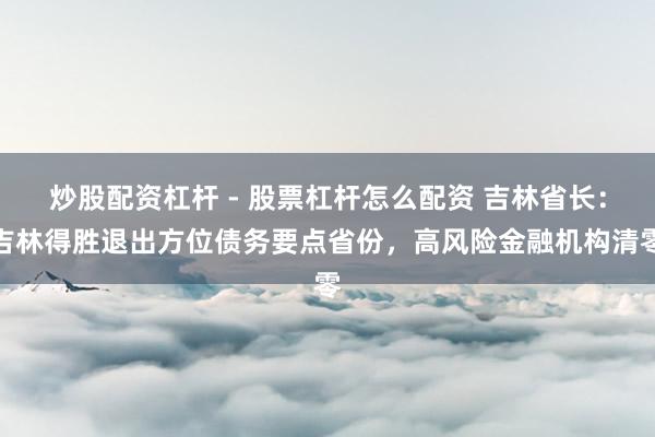 炒股配资杠杆 - 股票杠杆怎么配资 吉林省长：吉林得胜退出方位债务要点省份，高风险金融机构清零