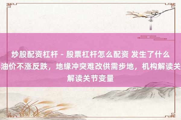 炒股配资杠杆 - 股票杠杆怎么配资 发生了什么？外洋油价不涨反跌，地缘冲突难改供需步地，机构解读关节变量