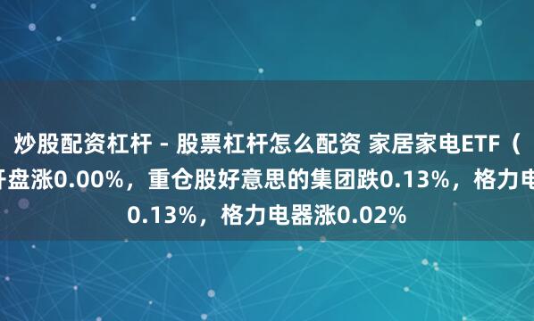 炒股配资杠杆 - 股票杠杆怎么配资 家居家电ETF（515730）开盘涨0.00%，重仓股好意思的集团跌0.13%，格力电器涨0.02%