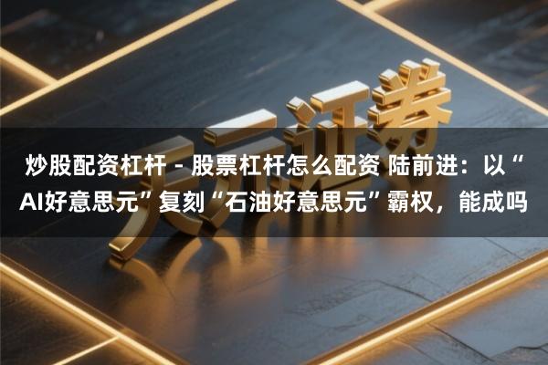 炒股配资杠杆 - 股票杠杆怎么配资 陆前进：以“AI好意思元”复刻“石油好意思元”霸权，能成吗