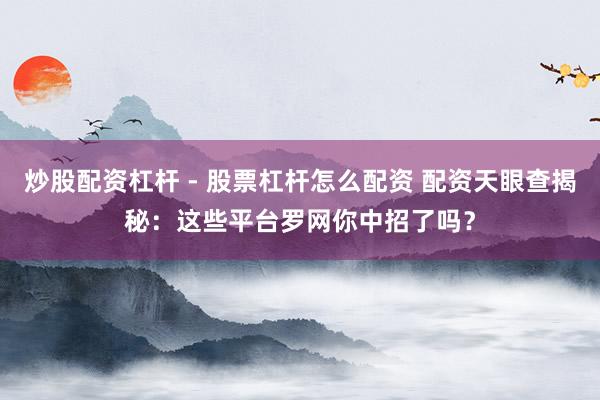 炒股配资杠杆 - 股票杠杆怎么配资 配资天眼查揭秘：这些平台罗网你中招了吗？