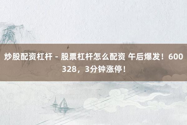炒股配资杠杆 - 股票杠杆怎么配资 午后爆发！600328，3分钟涨停！