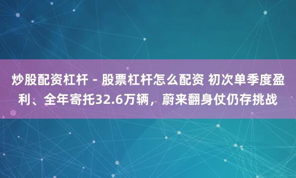 炒股配资杠杆 - 股票杠杆怎么配资 初次单季度盈利、全年寄托32.6万辆，蔚来翻身仗仍存挑战