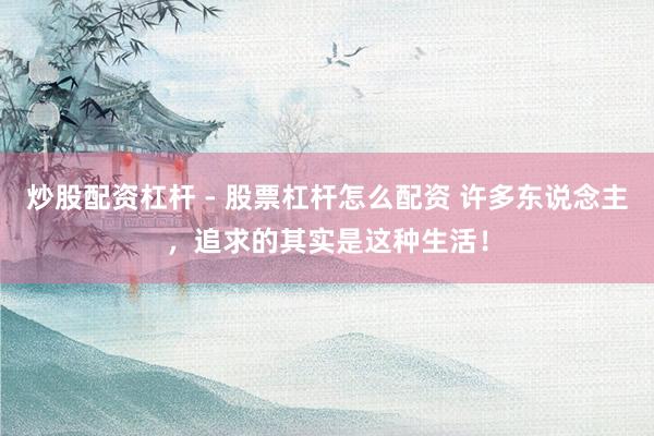 炒股配资杠杆 - 股票杠杆怎么配资 许多东说念主，追求的其实是这种生活！