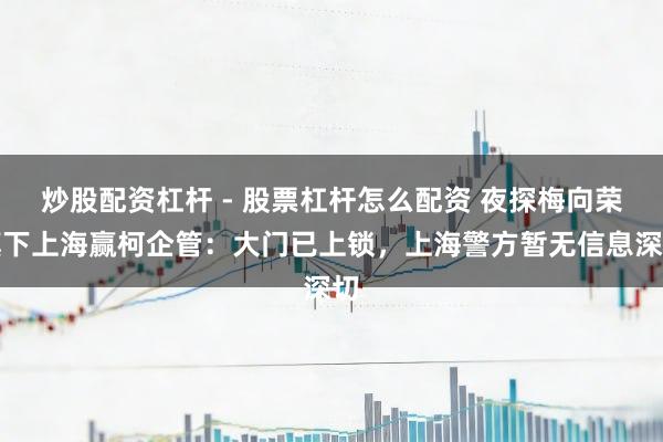 炒股配资杠杆 - 股票杠杆怎么配资 夜探梅向荣旗下上海赢柯企管：大门已上锁，上海警方暂无信息深切