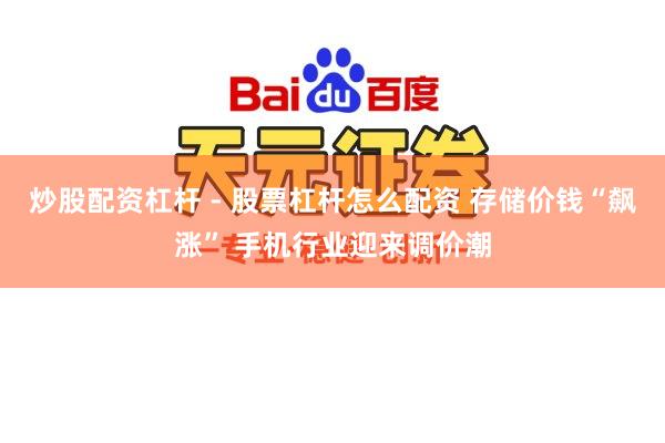 炒股配资杠杆 - 股票杠杆怎么配资 存储价钱“飙涨” 手机行业迎来调价潮