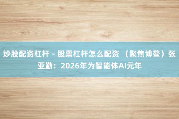 炒股配资杠杆 - 股票杠杆怎么配资 （聚焦博鳌）张亚勤：2026年为智能体AI元年