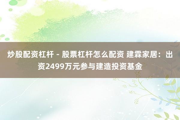 炒股配资杠杆 - 股票杠杆怎么配资 建霖家居：出资2499万元参与建造投资基金