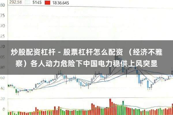 炒股配资杠杆 - 股票杠杆怎么配资 （经济不雅察）各人动力危险下中国电力稳供上风突显