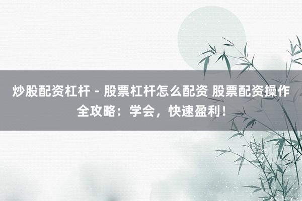 炒股配资杠杆 - 股票杠杆怎么配资 股票配资操作全攻略：学会，快速盈利！