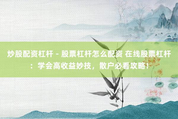 炒股配资杠杆 - 股票杠杆怎么配资 在线股票杠杆：学会高收益妙技，散户必看攻略！